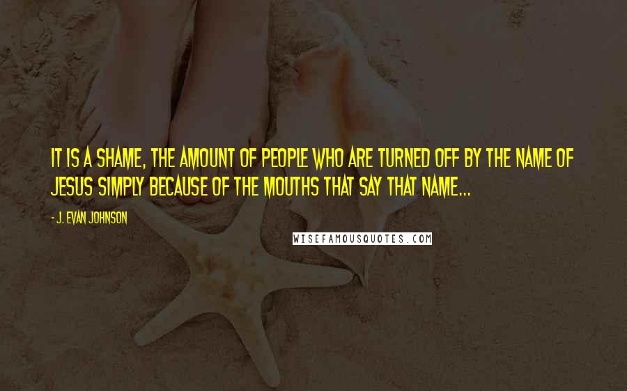J. Evan Johnson Quotes: It is a shame, the amount of people who are turned off by the name of Jesus simply because of the mouths that say that name...