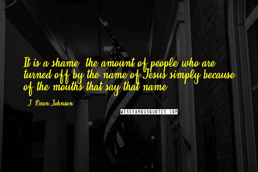 J. Evan Johnson Quotes: It is a shame, the amount of people who are turned off by the name of Jesus simply because of the mouths that say that name...