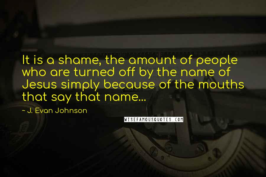 J. Evan Johnson Quotes: It is a shame, the amount of people who are turned off by the name of Jesus simply because of the mouths that say that name...