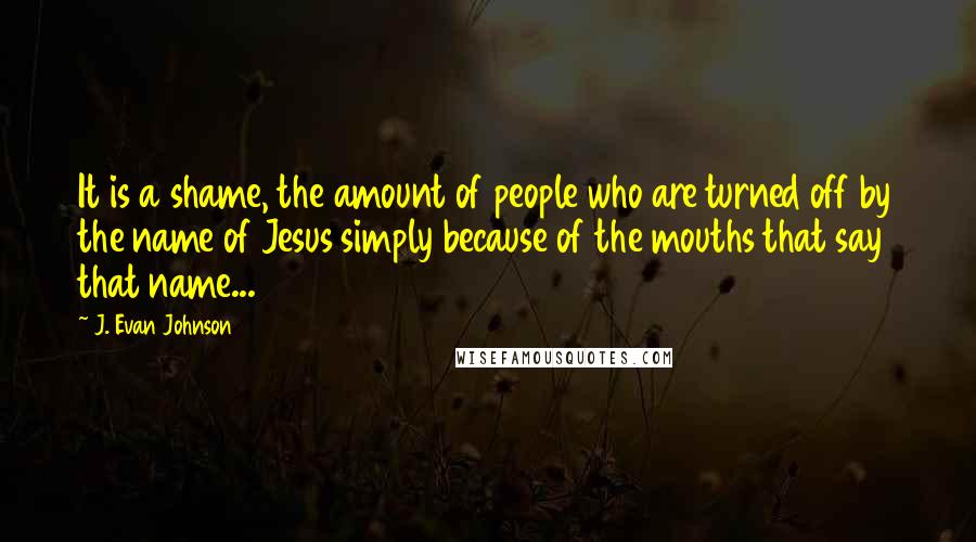 J. Evan Johnson Quotes: It is a shame, the amount of people who are turned off by the name of Jesus simply because of the mouths that say that name...