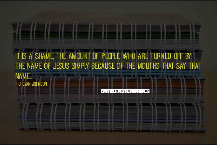 J. Evan Johnson Quotes: It is a shame, the amount of people who are turned off by the name of Jesus simply because of the mouths that say that name...