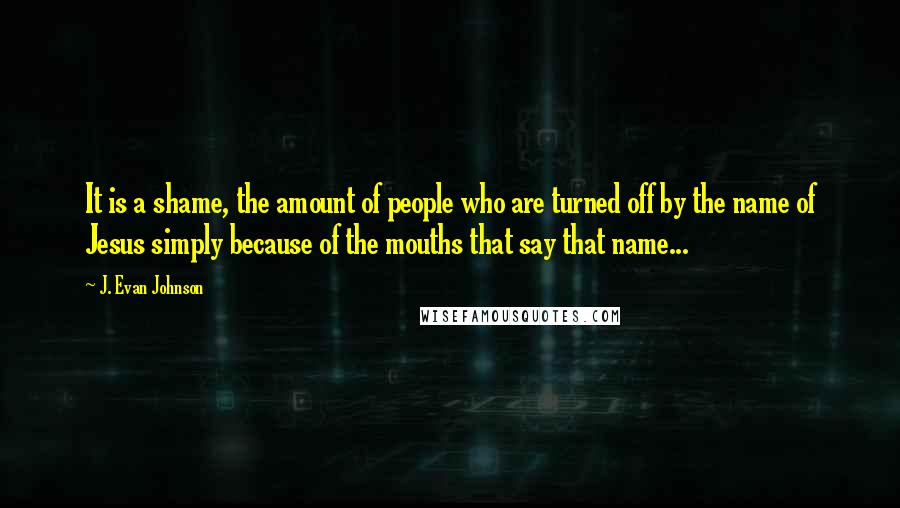 J. Evan Johnson Quotes: It is a shame, the amount of people who are turned off by the name of Jesus simply because of the mouths that say that name...