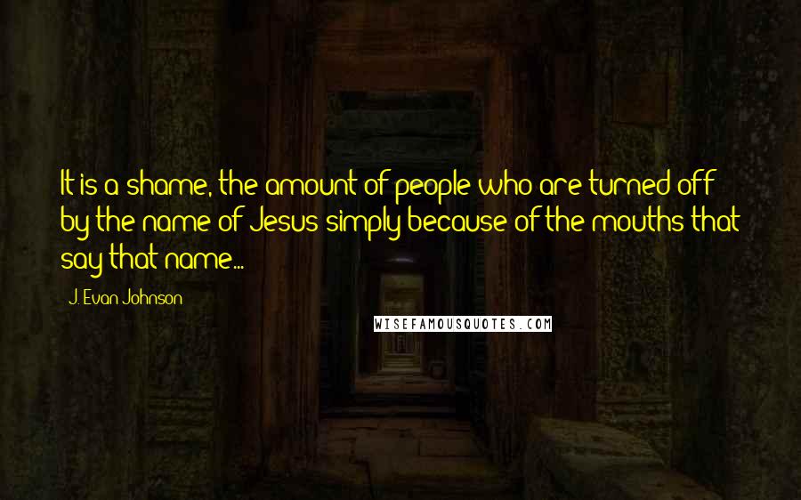 J. Evan Johnson Quotes: It is a shame, the amount of people who are turned off by the name of Jesus simply because of the mouths that say that name...