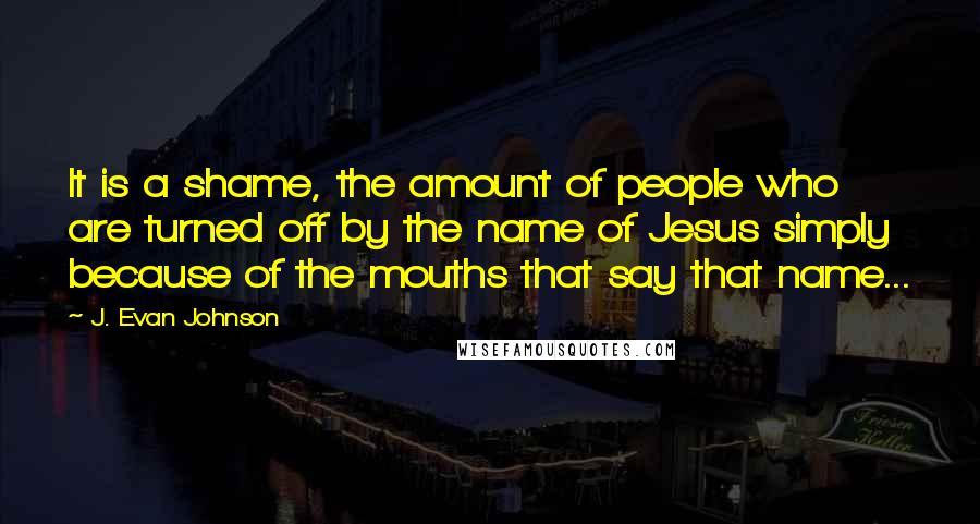 J. Evan Johnson Quotes: It is a shame, the amount of people who are turned off by the name of Jesus simply because of the mouths that say that name...