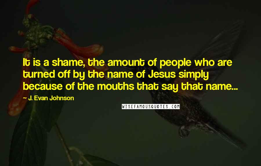 J. Evan Johnson Quotes: It is a shame, the amount of people who are turned off by the name of Jesus simply because of the mouths that say that name...