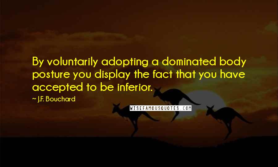 J.F. Bouchard Quotes: By voluntarily adopting a dominated body posture you display the fact that you have accepted to be inferior.