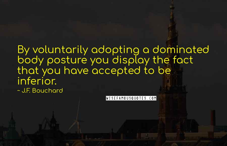 J.F. Bouchard Quotes: By voluntarily adopting a dominated body posture you display the fact that you have accepted to be inferior.