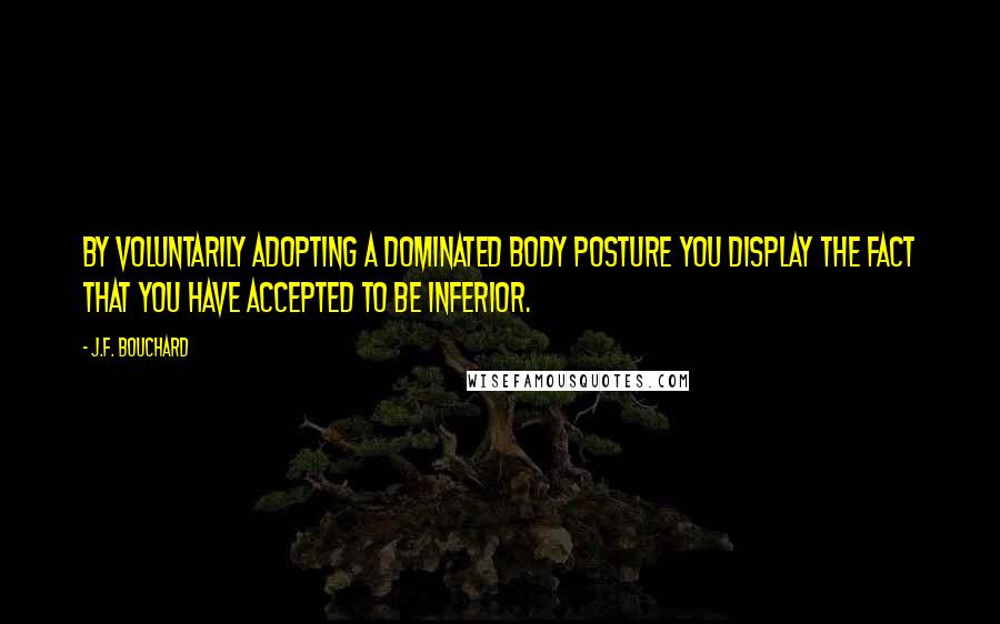 J.F. Bouchard Quotes: By voluntarily adopting a dominated body posture you display the fact that you have accepted to be inferior.