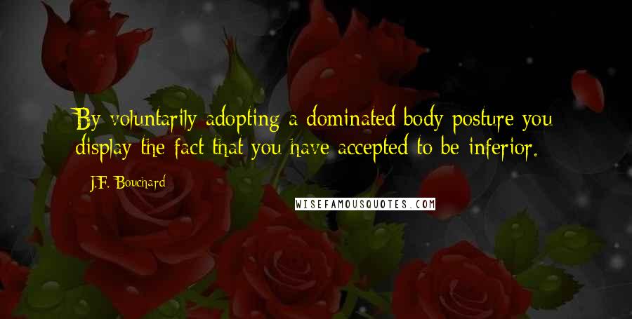 J.F. Bouchard Quotes: By voluntarily adopting a dominated body posture you display the fact that you have accepted to be inferior.