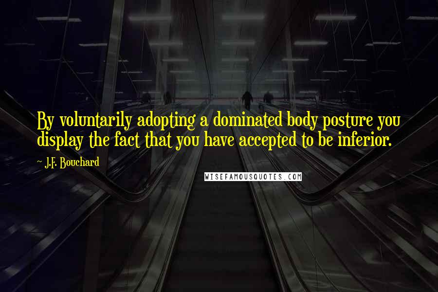 J.F. Bouchard Quotes: By voluntarily adopting a dominated body posture you display the fact that you have accepted to be inferior.