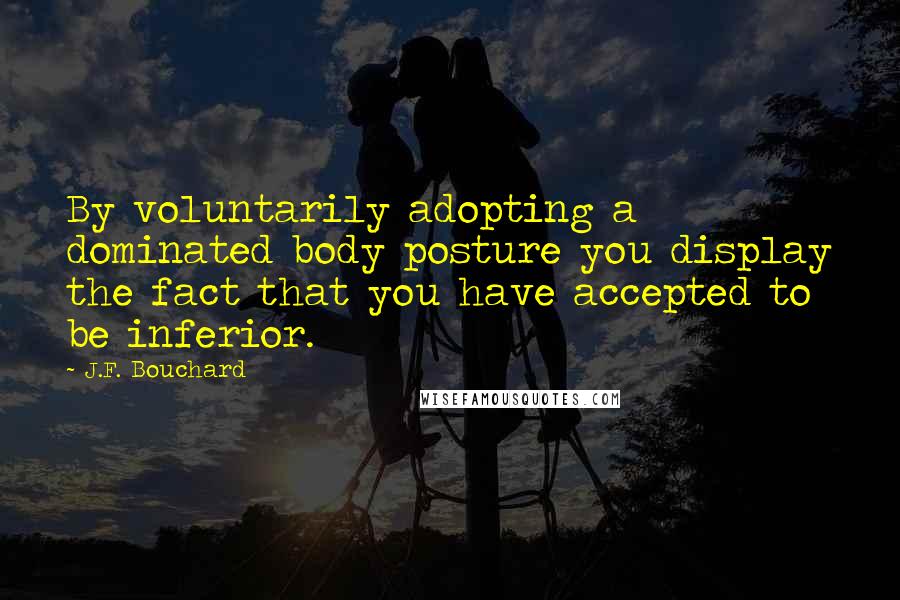 J.F. Bouchard Quotes: By voluntarily adopting a dominated body posture you display the fact that you have accepted to be inferior.