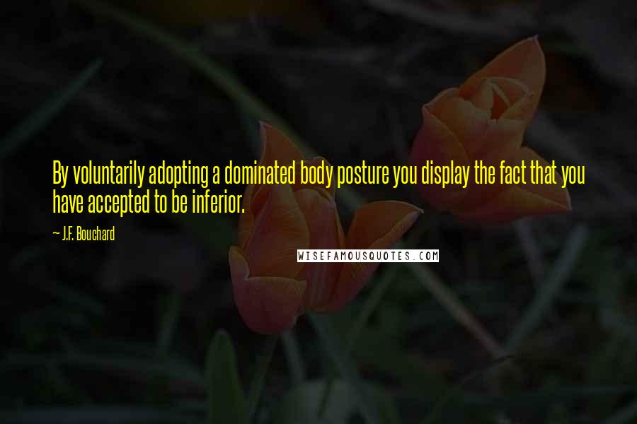 J.F. Bouchard Quotes: By voluntarily adopting a dominated body posture you display the fact that you have accepted to be inferior.