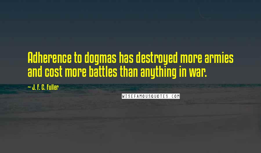 J. F. C. Fuller Quotes: Adherence to dogmas has destroyed more armies and cost more battles than anything in war.