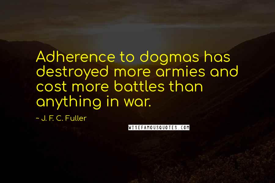 J. F. C. Fuller Quotes: Adherence to dogmas has destroyed more armies and cost more battles than anything in war.