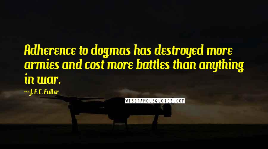 J. F. C. Fuller Quotes: Adherence to dogmas has destroyed more armies and cost more battles than anything in war.