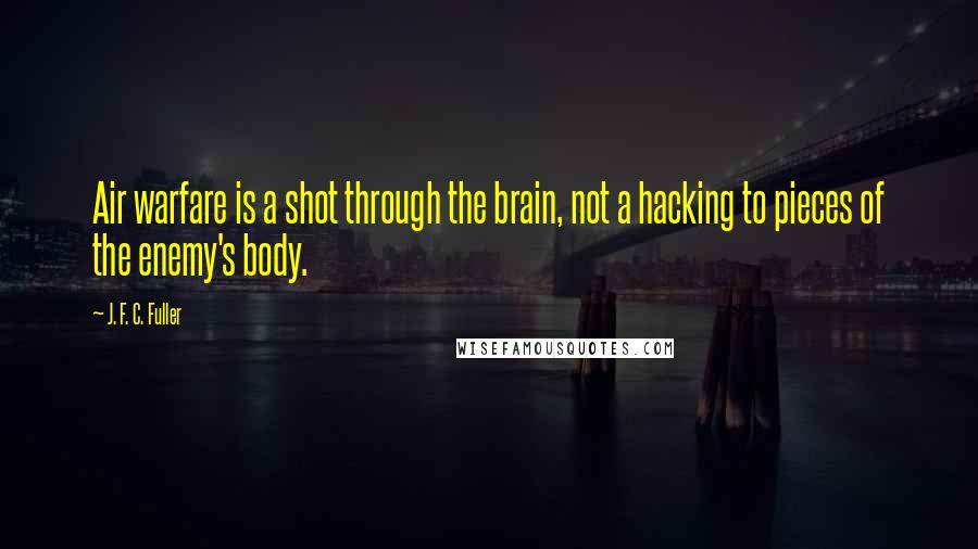 J. F. C. Fuller Quotes: Air warfare is a shot through the brain, not a hacking to pieces of the enemy's body.