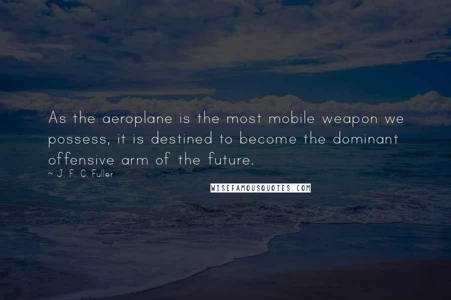 J. F. C. Fuller Quotes: As the aeroplane is the most mobile weapon we possess, it is destined to become the dominant offensive arm of the future.