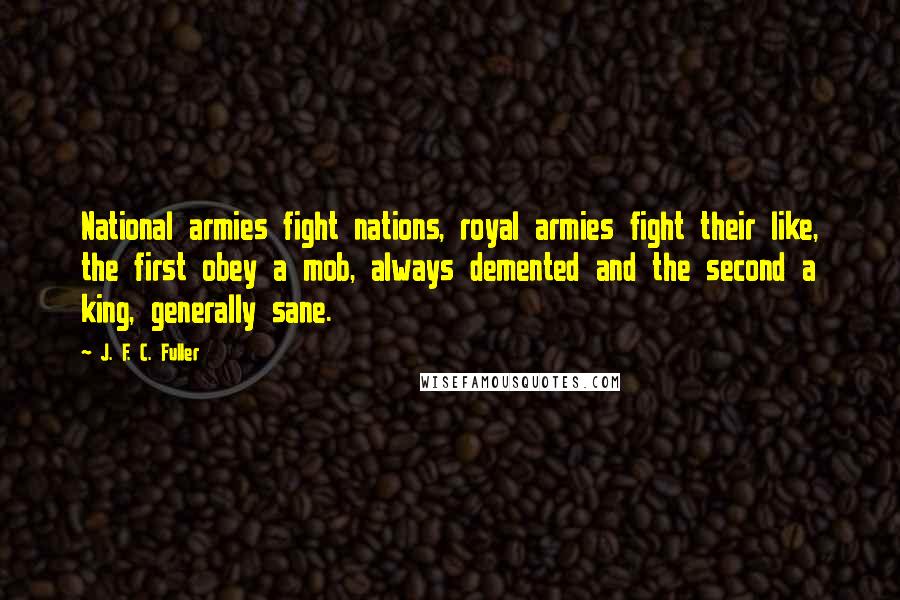 J. F. C. Fuller Quotes: National armies fight nations, royal armies fight their like, the first obey a mob, always demented and the second a king, generally sane.