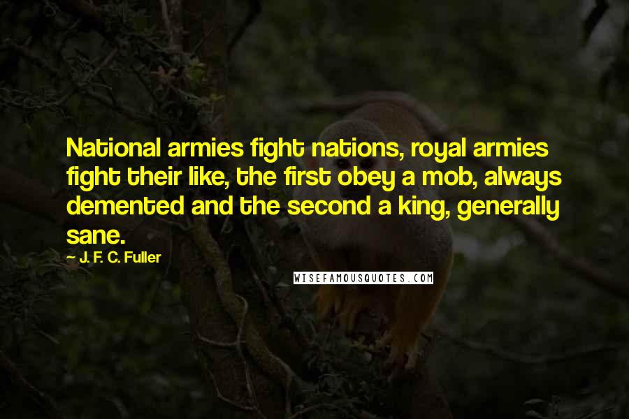 J. F. C. Fuller Quotes: National armies fight nations, royal armies fight their like, the first obey a mob, always demented and the second a king, generally sane.