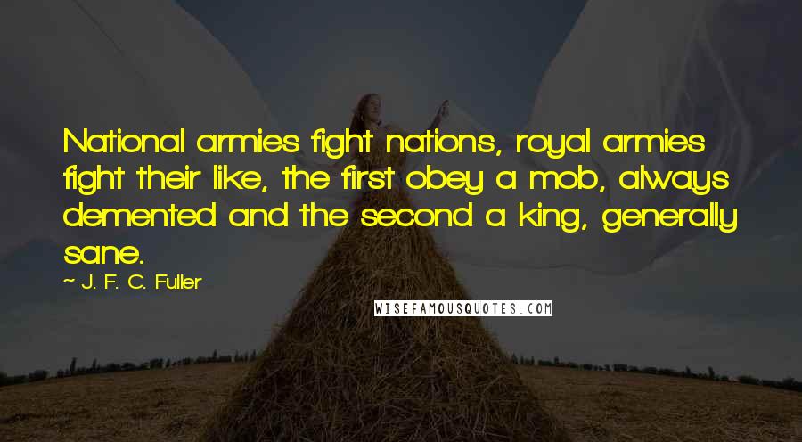 J. F. C. Fuller Quotes: National armies fight nations, royal armies fight their like, the first obey a mob, always demented and the second a king, generally sane.