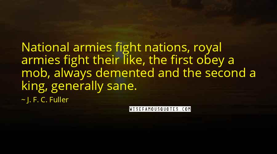 J. F. C. Fuller Quotes: National armies fight nations, royal armies fight their like, the first obey a mob, always demented and the second a king, generally sane.