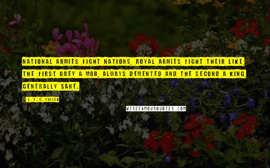 J. F. C. Fuller Quotes: National armies fight nations, royal armies fight their like, the first obey a mob, always demented and the second a king, generally sane.