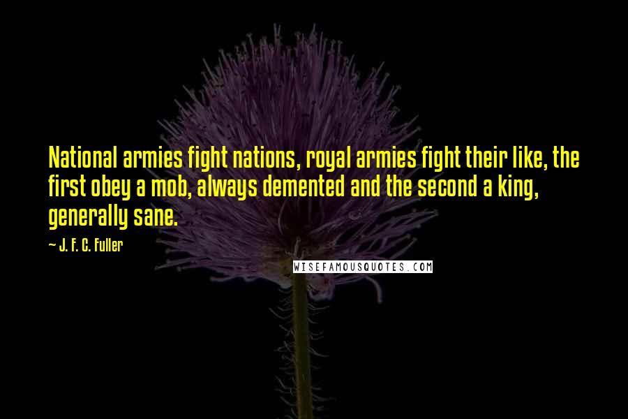 J. F. C. Fuller Quotes: National armies fight nations, royal armies fight their like, the first obey a mob, always demented and the second a king, generally sane.