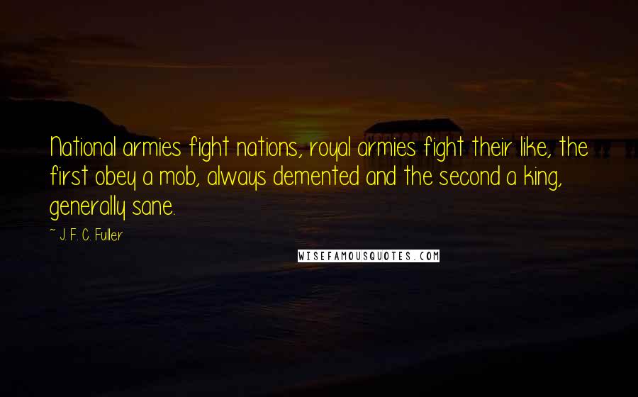 J. F. C. Fuller Quotes: National armies fight nations, royal armies fight their like, the first obey a mob, always demented and the second a king, generally sane.