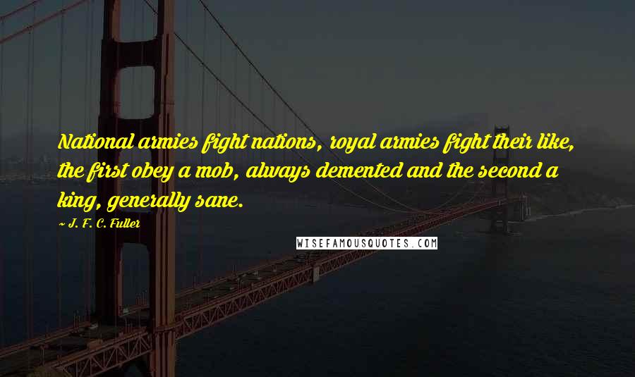 J. F. C. Fuller Quotes: National armies fight nations, royal armies fight their like, the first obey a mob, always demented and the second a king, generally sane.
