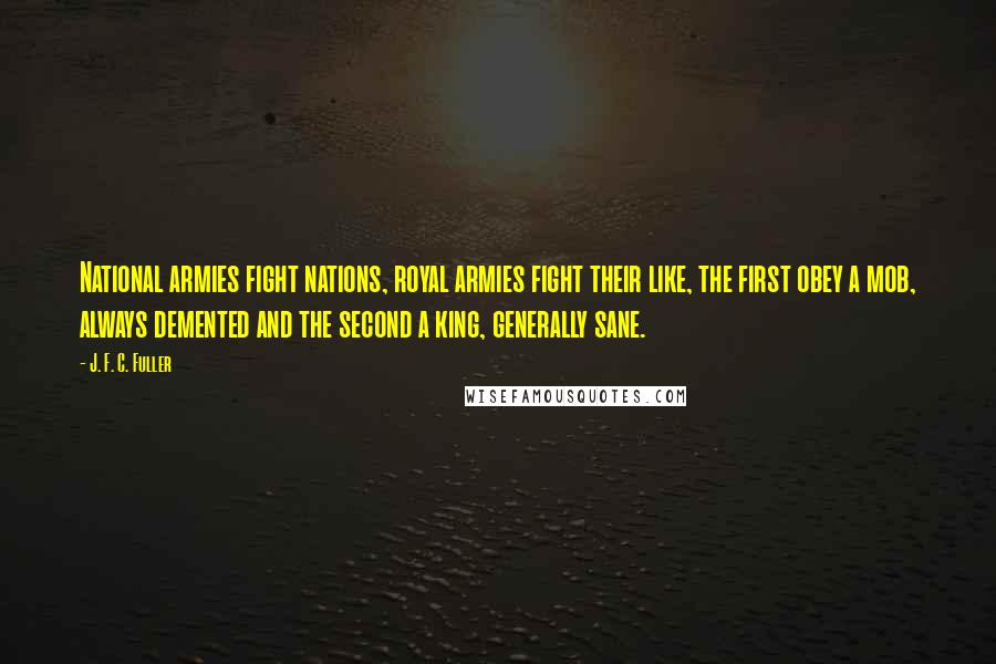 J. F. C. Fuller Quotes: National armies fight nations, royal armies fight their like, the first obey a mob, always demented and the second a king, generally sane.