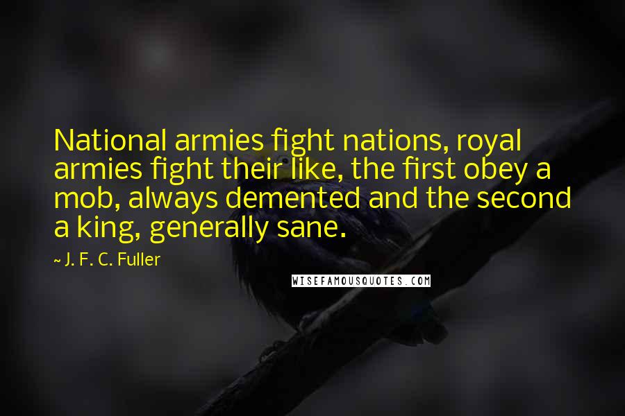 J. F. C. Fuller Quotes: National armies fight nations, royal armies fight their like, the first obey a mob, always demented and the second a king, generally sane.