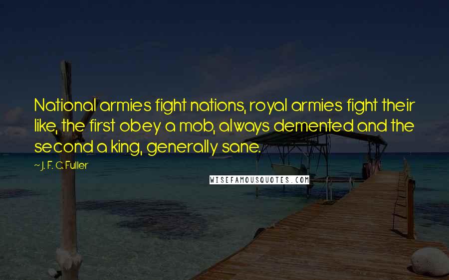 J. F. C. Fuller Quotes: National armies fight nations, royal armies fight their like, the first obey a mob, always demented and the second a king, generally sane.