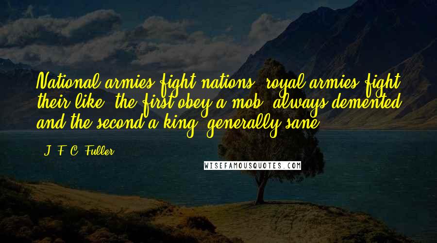 J. F. C. Fuller Quotes: National armies fight nations, royal armies fight their like, the first obey a mob, always demented and the second a king, generally sane.