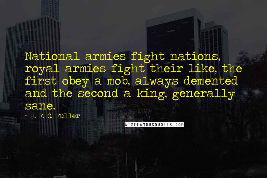 J. F. C. Fuller Quotes: National armies fight nations, royal armies fight their like, the first obey a mob, always demented and the second a king, generally sane.