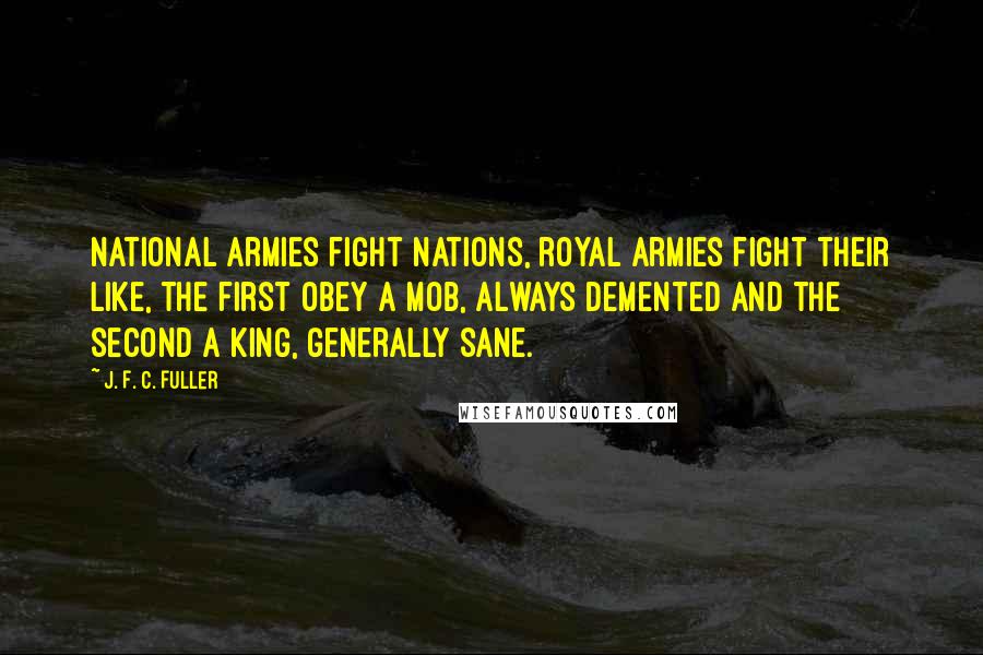 J. F. C. Fuller Quotes: National armies fight nations, royal armies fight their like, the first obey a mob, always demented and the second a king, generally sane.