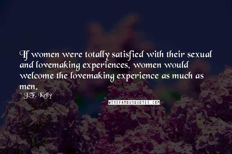 J.F. Kelly Quotes: If women were totally satisfied with their sexual and lovemaking experiences, women would welcome the lovemaking experience as much as men.