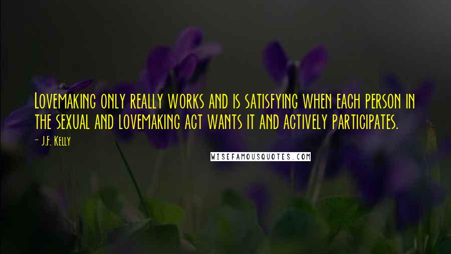 J.F. Kelly Quotes: Lovemaking only really works and is satisfying when each person in the sexual and lovemaking act wants it and actively participates.