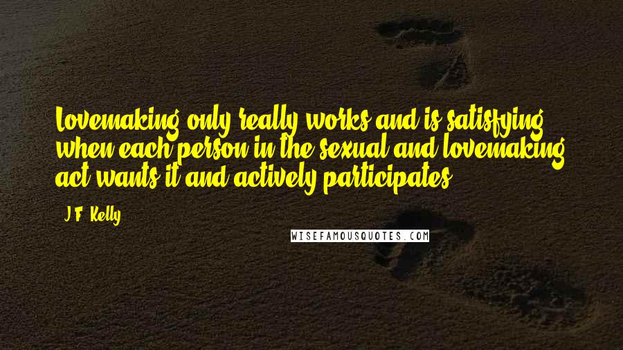 J.F. Kelly Quotes: Lovemaking only really works and is satisfying when each person in the sexual and lovemaking act wants it and actively participates.