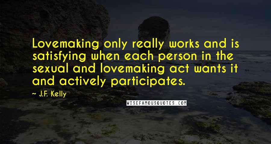 J.F. Kelly Quotes: Lovemaking only really works and is satisfying when each person in the sexual and lovemaking act wants it and actively participates.