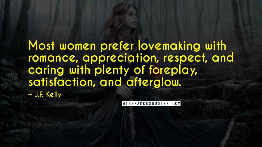 J.F. Kelly Quotes: Most women prefer lovemaking with romance, appreciation, respect, and caring with plenty of foreplay, satisfaction, and afterglow.