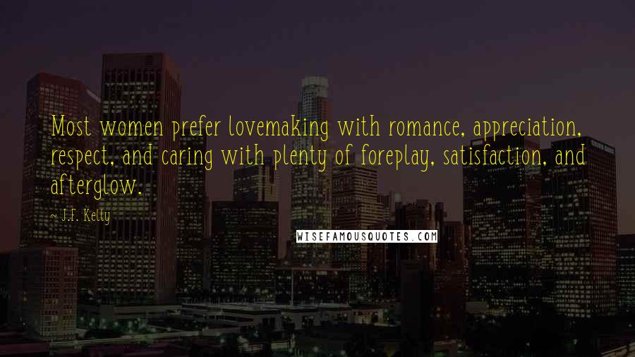 J.F. Kelly Quotes: Most women prefer lovemaking with romance, appreciation, respect, and caring with plenty of foreplay, satisfaction, and afterglow.