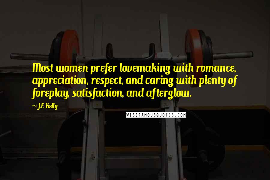 J.F. Kelly Quotes: Most women prefer lovemaking with romance, appreciation, respect, and caring with plenty of foreplay, satisfaction, and afterglow.