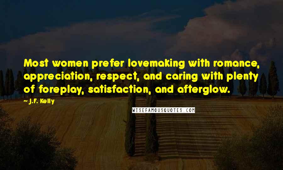 J.F. Kelly Quotes: Most women prefer lovemaking with romance, appreciation, respect, and caring with plenty of foreplay, satisfaction, and afterglow.