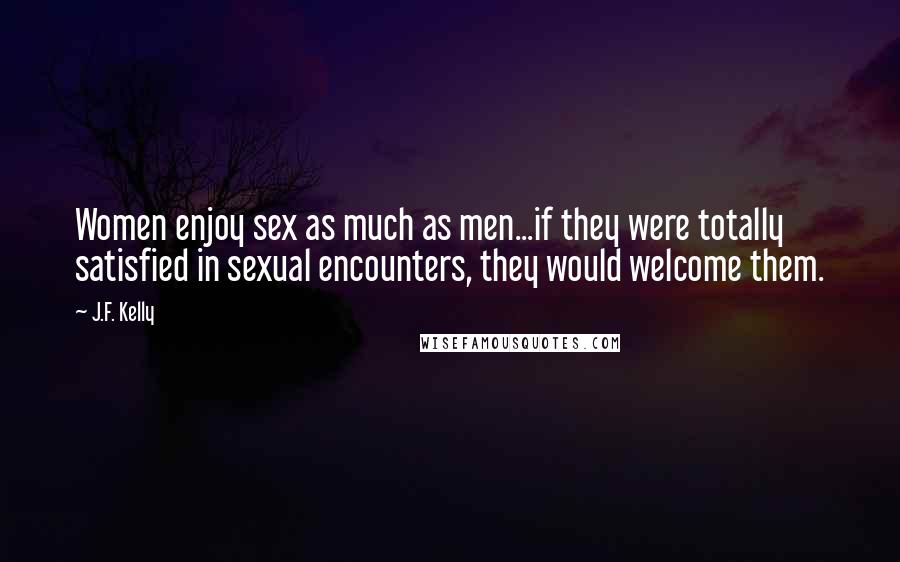 J.F. Kelly Quotes: Women enjoy sex as much as men...if they were totally satisfied in sexual encounters, they would welcome them.