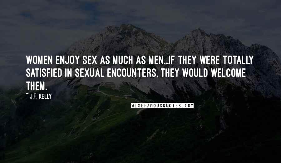 J.F. Kelly Quotes: Women enjoy sex as much as men...if they were totally satisfied in sexual encounters, they would welcome them.