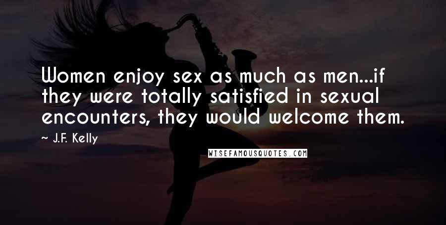 J.F. Kelly Quotes: Women enjoy sex as much as men...if they were totally satisfied in sexual encounters, they would welcome them.