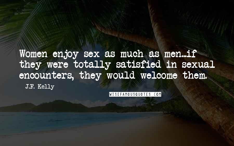 J.F. Kelly Quotes: Women enjoy sex as much as men...if they were totally satisfied in sexual encounters, they would welcome them.