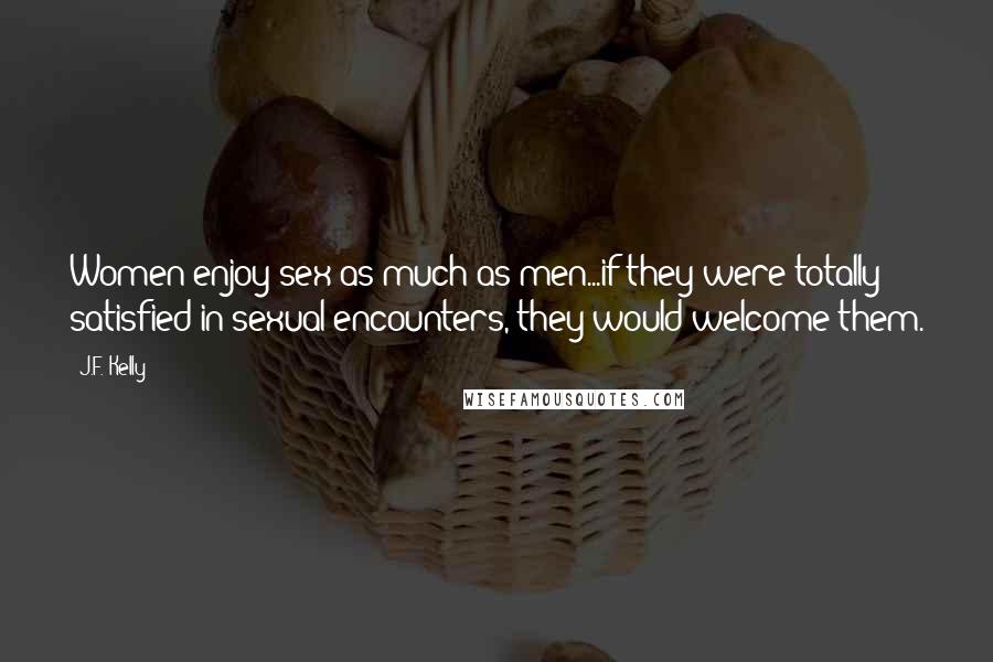 J.F. Kelly Quotes: Women enjoy sex as much as men...if they were totally satisfied in sexual encounters, they would welcome them.