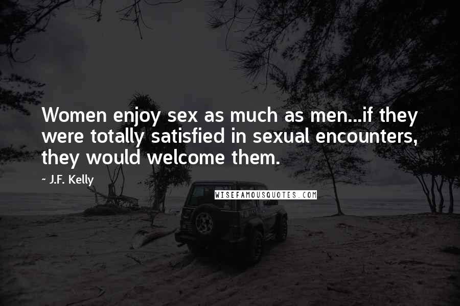 J.F. Kelly Quotes: Women enjoy sex as much as men...if they were totally satisfied in sexual encounters, they would welcome them.