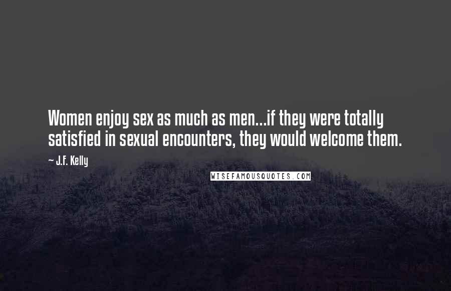 J.F. Kelly Quotes: Women enjoy sex as much as men...if they were totally satisfied in sexual encounters, they would welcome them.